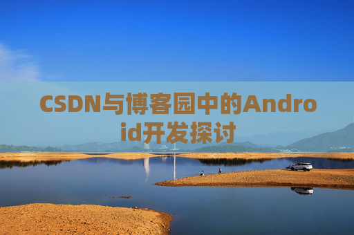 CSDN与博客园中的Android开发探讨